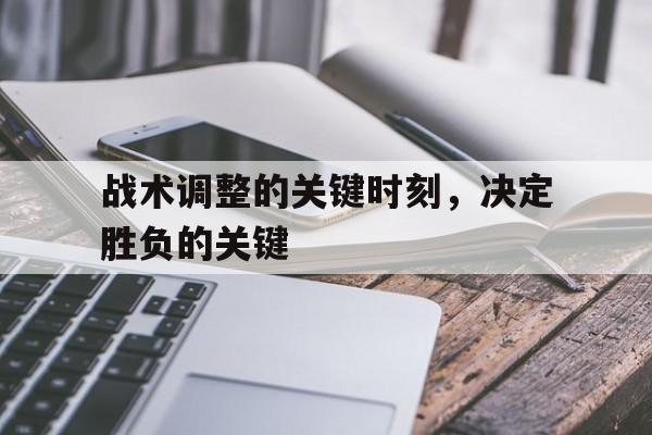 万博max网页版-战术调整的关键时刻,决定胜负的关键在于